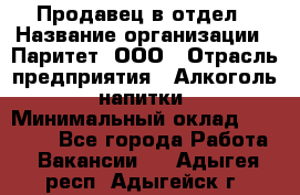 Продавец в отдел › Название организации ­ Паритет, ООО › Отрасль предприятия ­ Алкоголь, напитки › Минимальный оклад ­ 24 000 - Все города Работа » Вакансии   . Адыгея респ.,Адыгейск г.